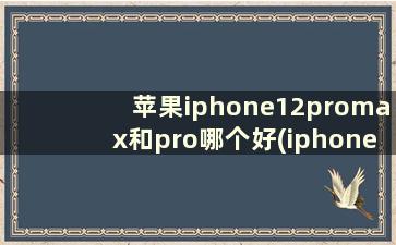 苹果iphone12promax和pro哪个好(iphone12pro max和pro哪个好)